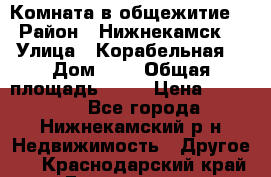 Комната в общежитие  › Район ­ Нижнекамск  › Улица ­ Корабельная  › Дом ­ 7 › Общая площадь ­ 18 › Цена ­ 360 000 - Все города, Нижнекамский р-н Недвижимость » Другое   . Краснодарский край,Геленджик г.